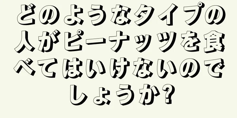 どのようなタイプの人がピーナッツを食べてはいけないのでしょうか?