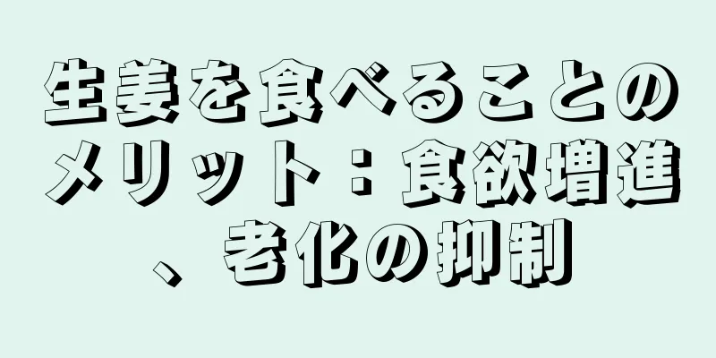 生姜を食べることのメリット：食欲増進、老化の抑制