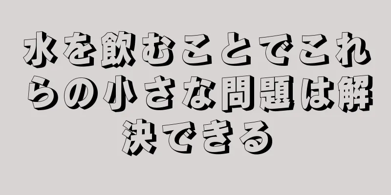 水を飲むことでこれらの小さな問題は解決できる