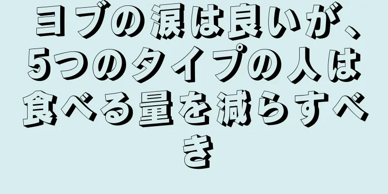 ヨブの涙は良いが、5つのタイプの人は食べる量を減らすべき