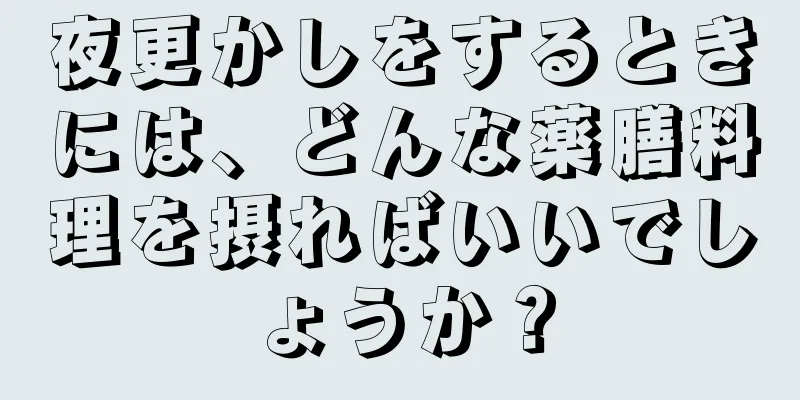 夜更かしをするときには、どんな薬膳料理を摂ればいいでしょうか？