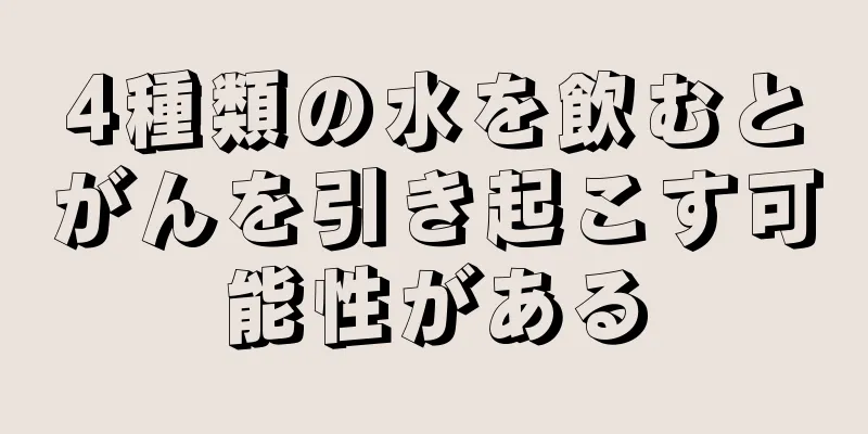 4種類の水を飲むとがんを引き起こす可能性がある