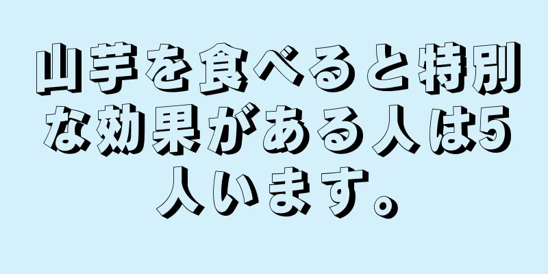 山芋を食べると特別な効果がある人は5人います。