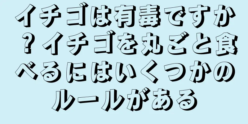 イチゴは有毒ですか？イチゴを丸ごと食べるにはいくつかのルールがある