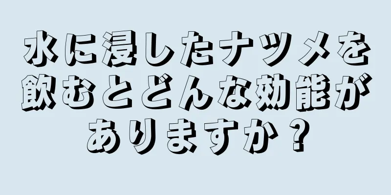 水に浸したナツメを飲むとどんな効能がありますか？