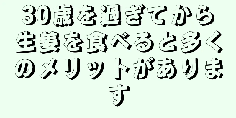 30歳を過ぎてから生姜を食べると多くのメリットがあります