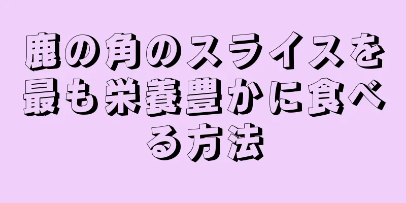 鹿の角のスライスを最も栄養豊かに食べる方法