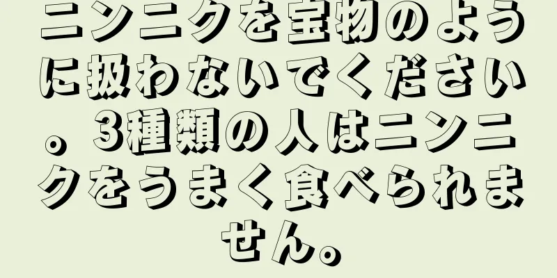 ニンニクを宝物のように扱わないでください。3種類の人はニンニクをうまく食べられません。