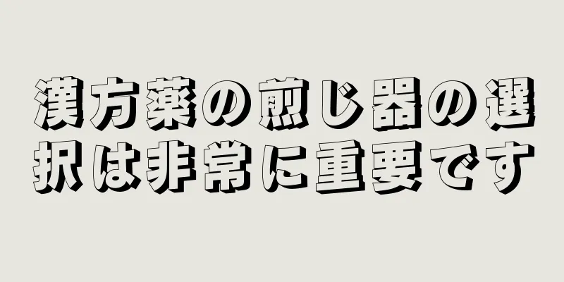 漢方薬の煎じ器の選択は非常に重要です