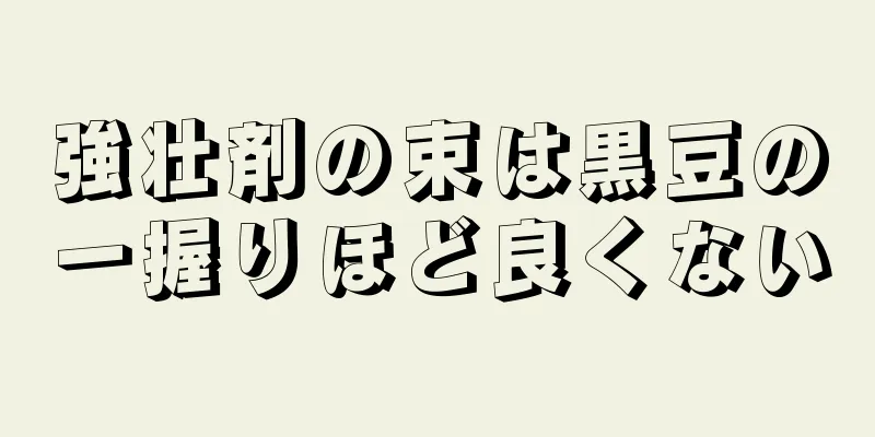 強壮剤の束は黒豆の一握りほど良くない