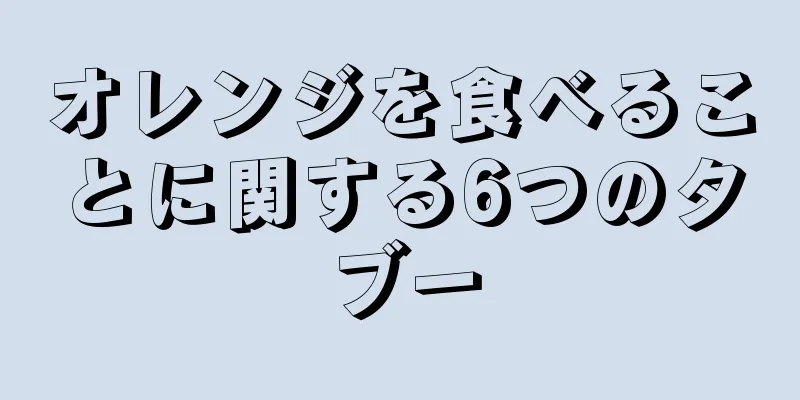 オレンジを食べることに関する6つのタブー