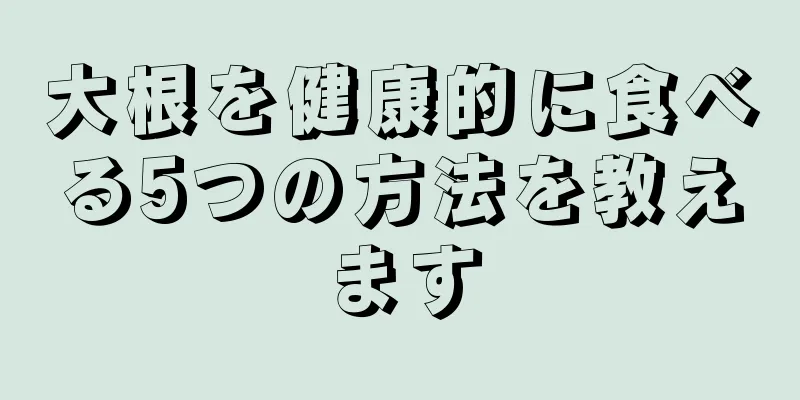 大根を健康的に食べる5つの方法を教えます