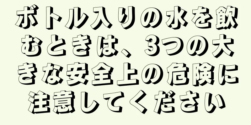 ボトル入りの水を飲むときは、3つの大きな安全上の危険に注意してください