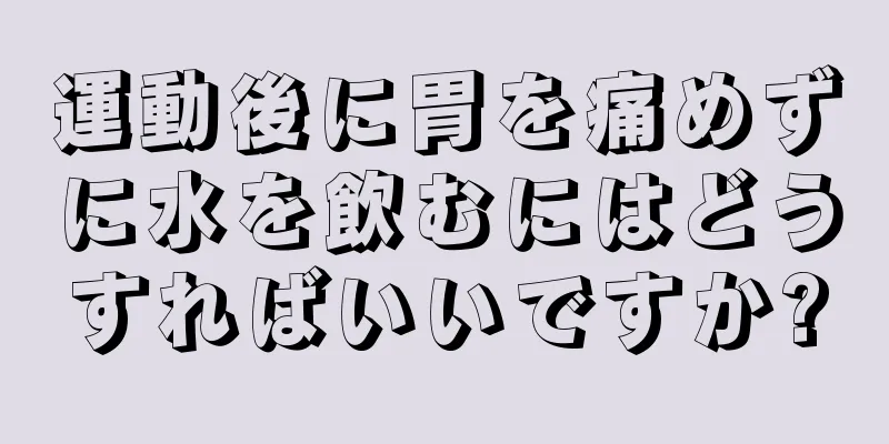 運動後に胃を痛めずに水を飲むにはどうすればいいですか?