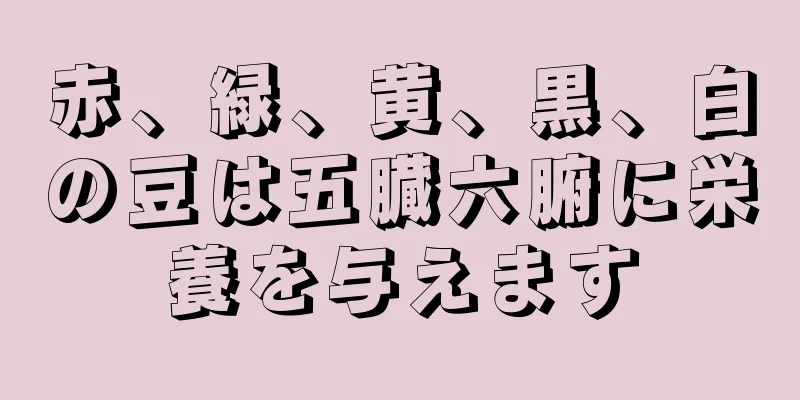 赤、緑、黄、黒、白の豆は五臓六腑に栄養を与えます