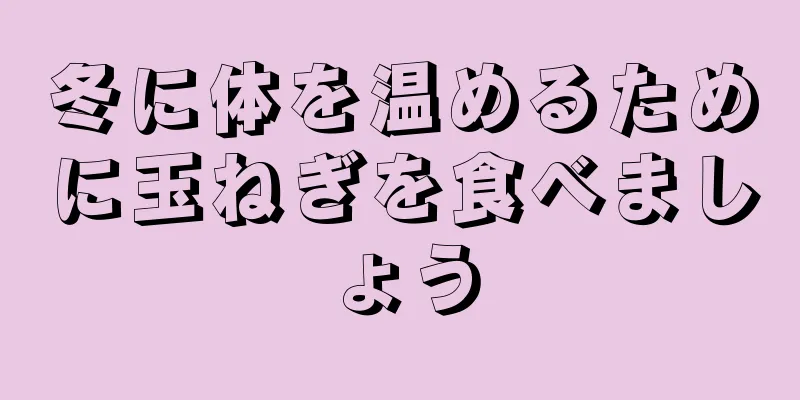 冬に体を温めるために玉ねぎを食べましょう