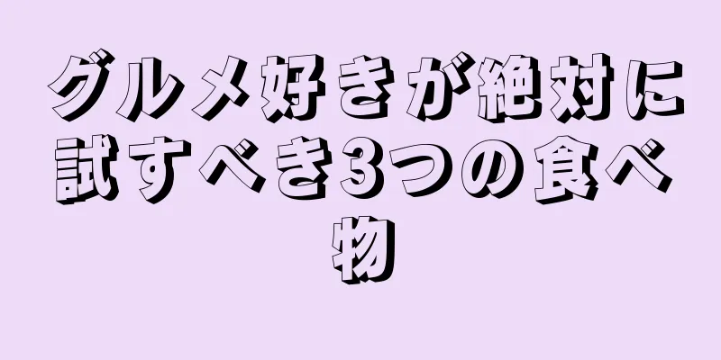 グルメ好きが絶対に試すべき3つの食べ物