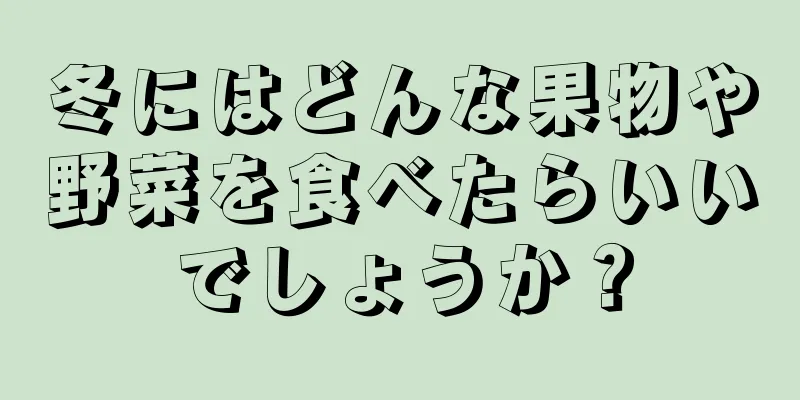 冬にはどんな果物や野菜を食べたらいいでしょうか？