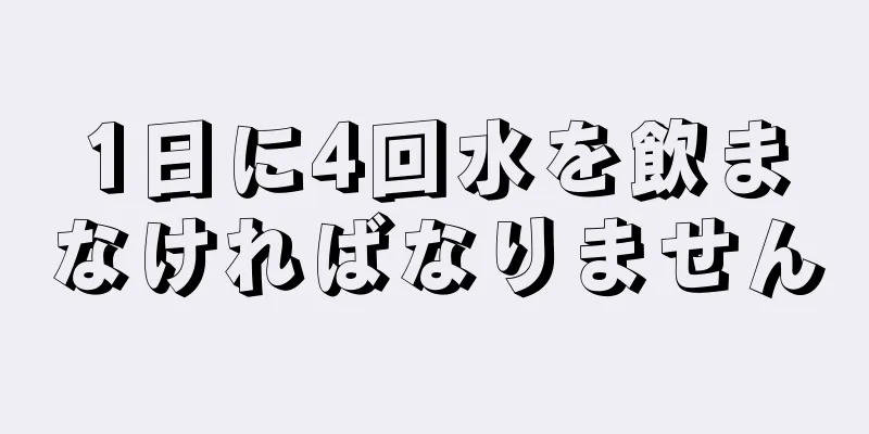 1日に4回水を飲まなければなりません