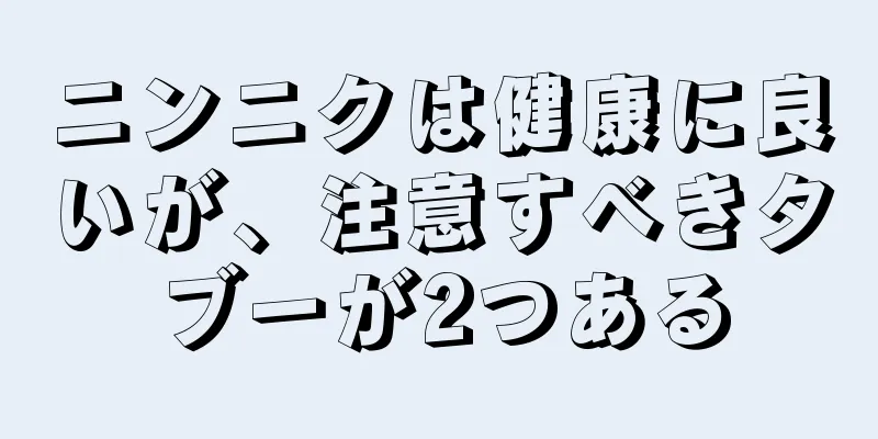 ニンニクは健康に良いが、注意すべきタブーが2つある