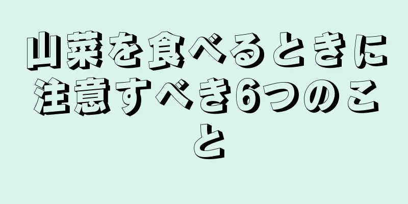 山菜を食べるときに注意すべき6つのこと