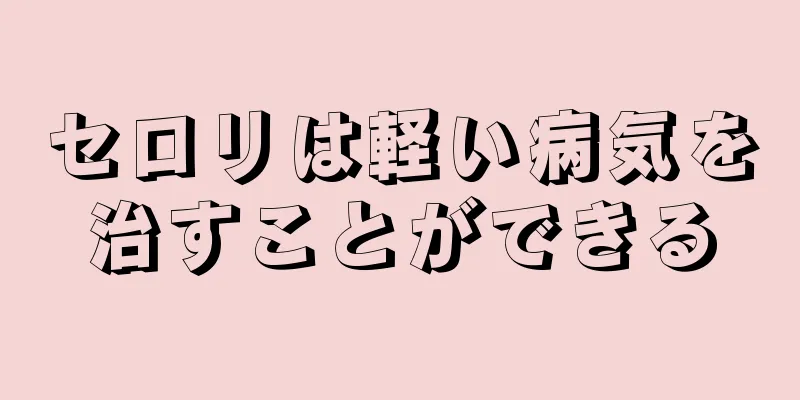 セロリは軽い病気を治すことができる