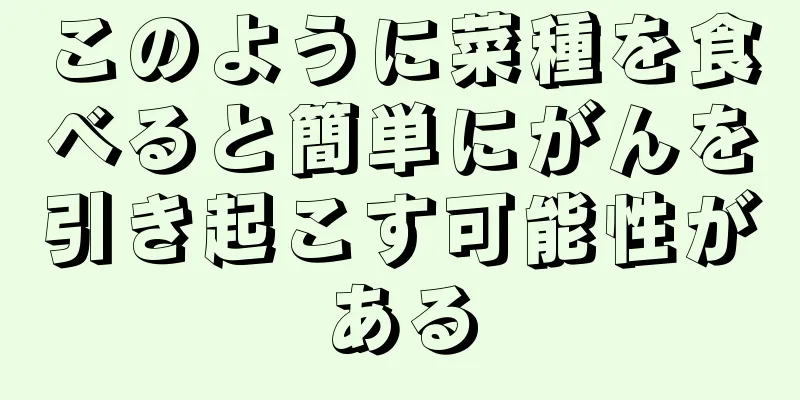 このように菜種を食べると簡単にがんを引き起こす可能性がある