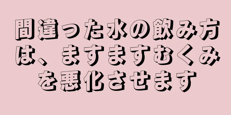 間違った水の飲み方は、ますますむくみを悪化させます