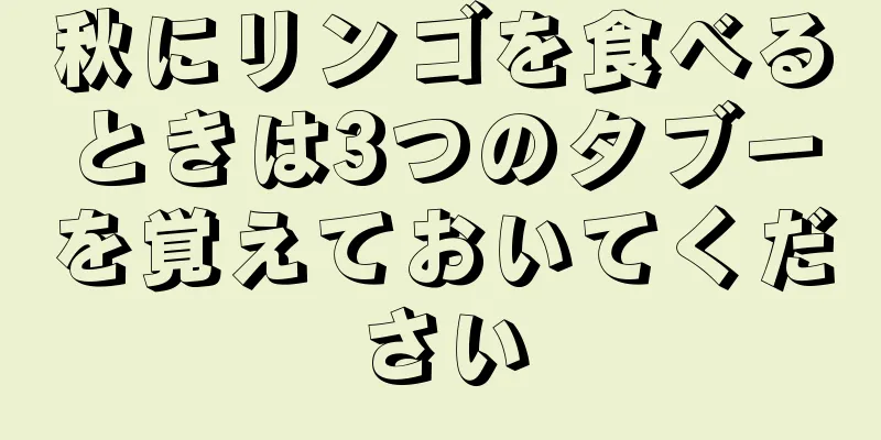 秋にリンゴを食べるときは3つのタブーを覚えておいてください