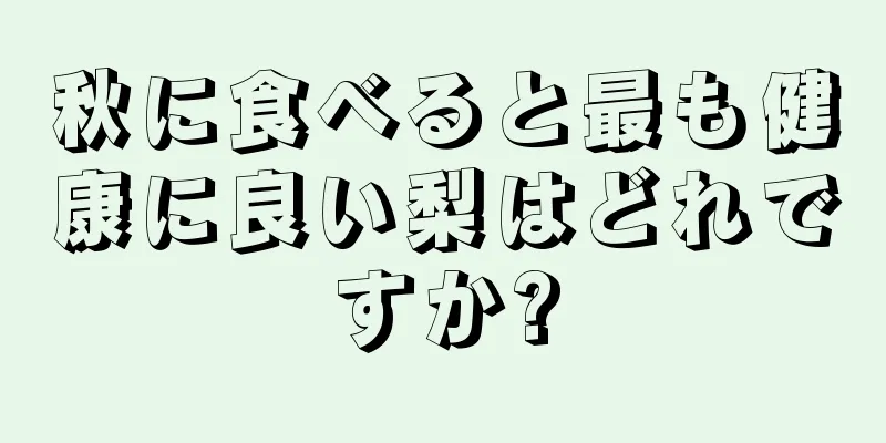 秋に食べると最も健康に良い梨はどれですか?