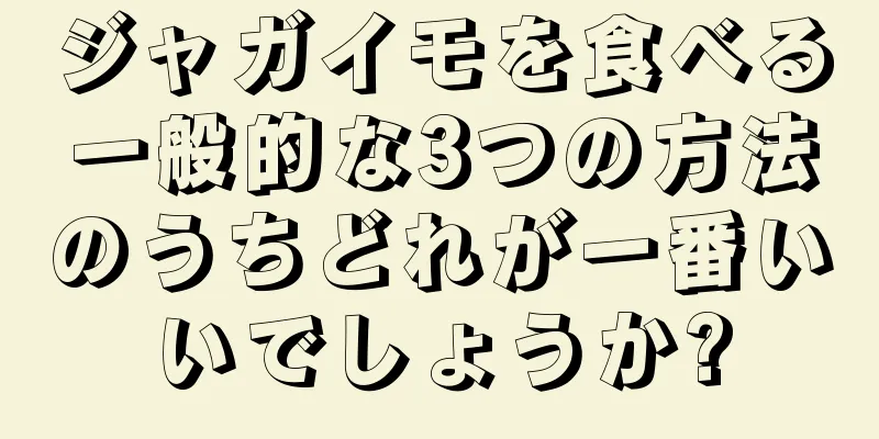 ジャガイモを食べる一般的な3つの方法のうちどれが一番いいでしょうか?