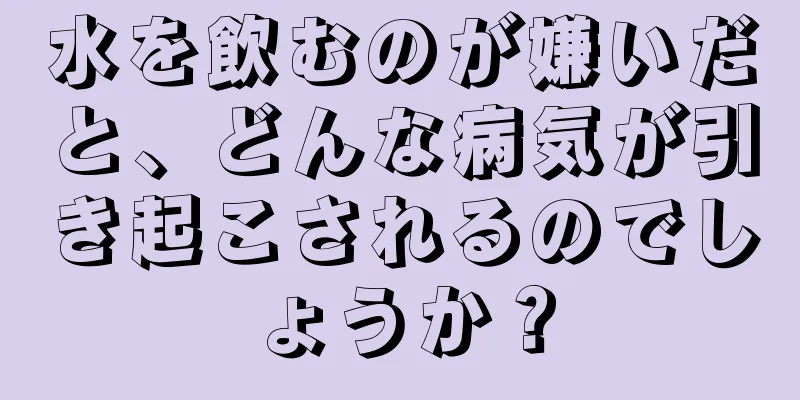 水を飲むのが嫌いだと、どんな病気が引き起こされるのでしょうか？