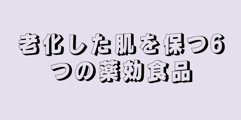 老化した肌を保つ6つの薬効食品