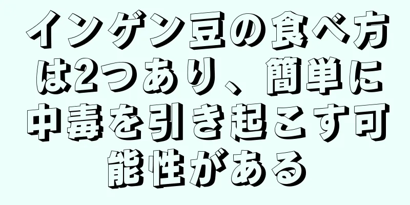 インゲン豆の食べ方は2つあり、簡単に中毒を引き起こす可能性がある