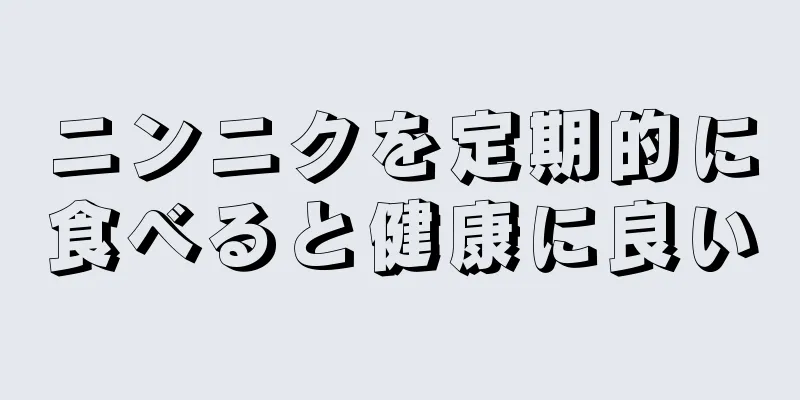 ニンニクを定期的に食べると健康に良い