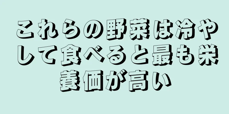 これらの野菜は冷やして食べると最も栄養価が高い