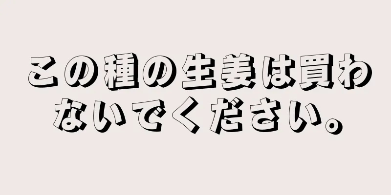 この種の生姜は買わないでください。