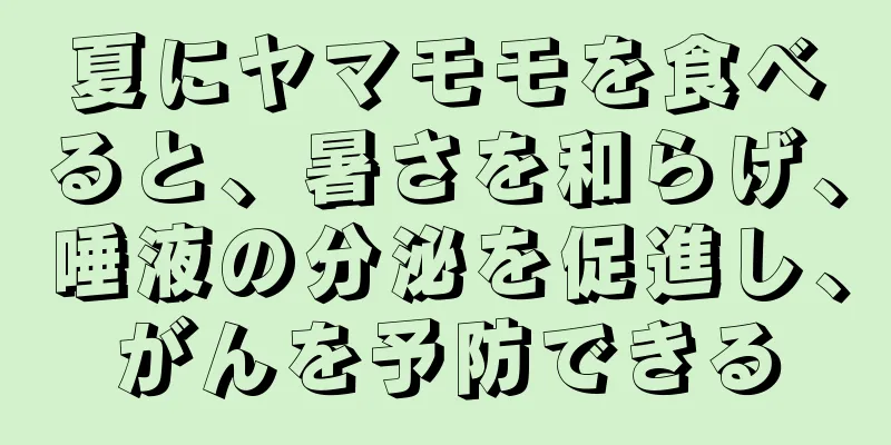 夏にヤマモモを食べると、暑さを和らげ、唾液の分泌を促進し、がんを予防できる