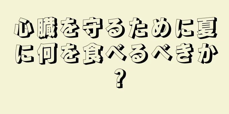 心臓を守るために夏に何を食べるべきか？