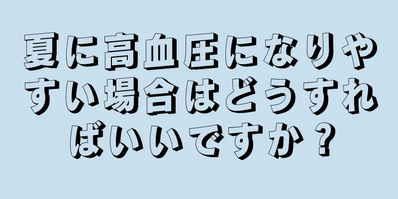 夏に高血圧になりやすい場合はどうすればいいですか？