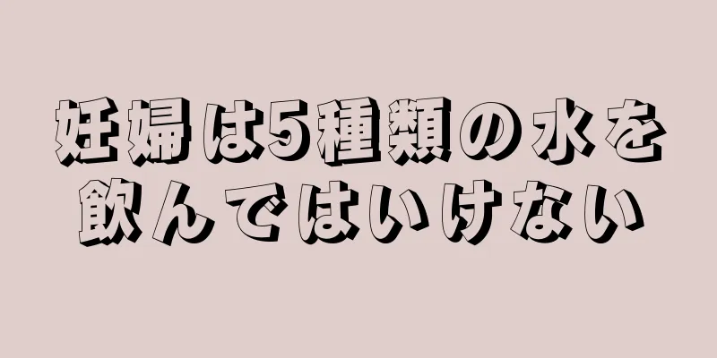 妊婦は5種類の水を飲んではいけない