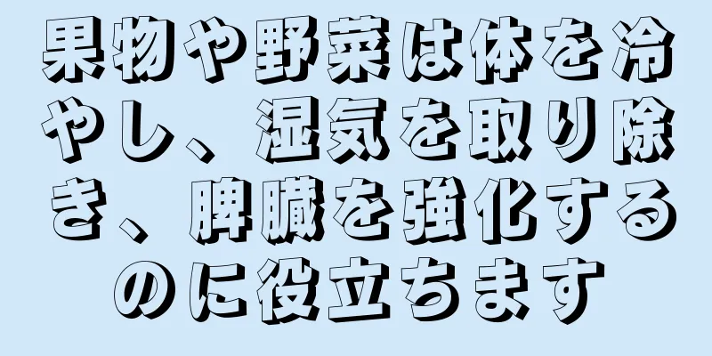 果物や野菜は体を冷やし、湿気を取り除き、脾臓を強化するのに役立ちます