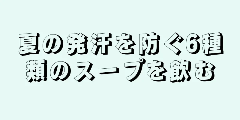 夏の発汗を防ぐ6種類のスープを飲む