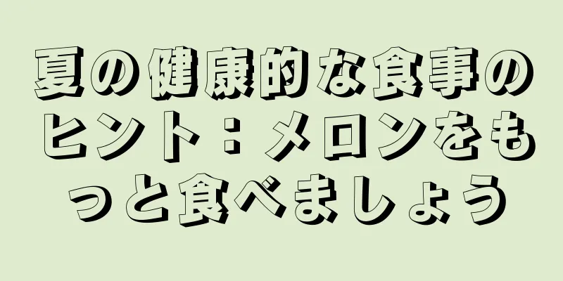 夏の健康的な食事のヒント：メロンをもっと食べましょう