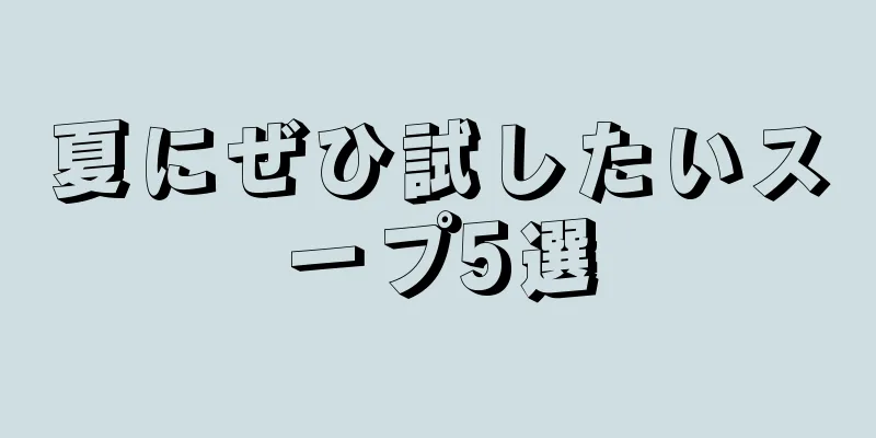 夏にぜひ試したいスープ5選