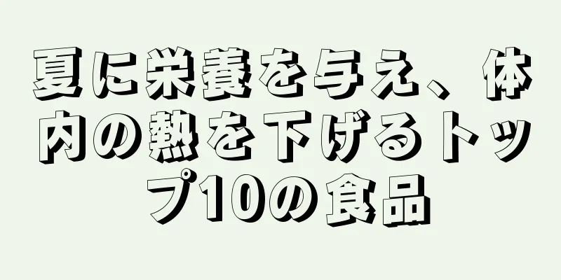 夏に栄養を与え、体内の熱を下げるトップ10の食品