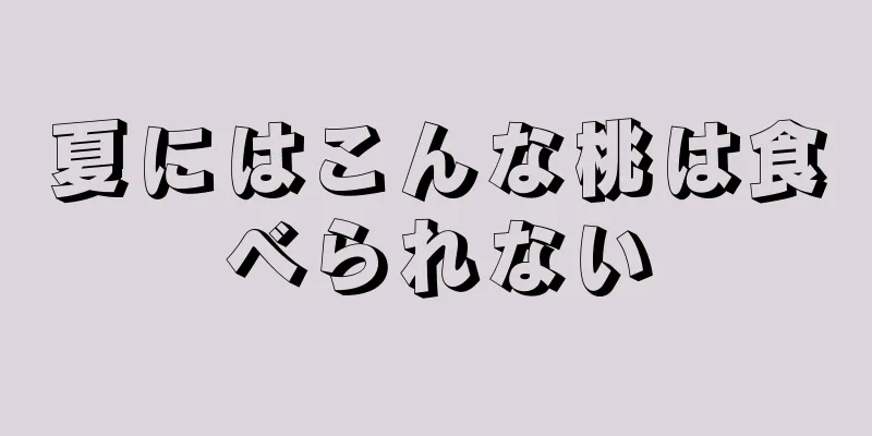 夏にはこんな桃は食べられない