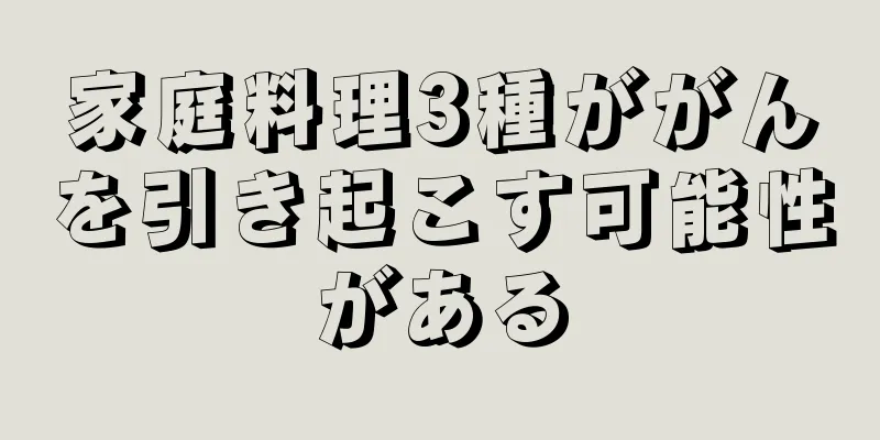 家庭料理3種ががんを引き起こす可能性がある