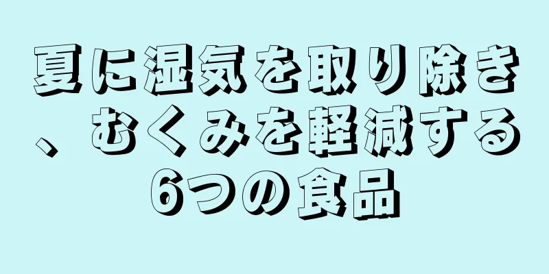 夏に湿気を取り除き、むくみを軽減する6つの食品