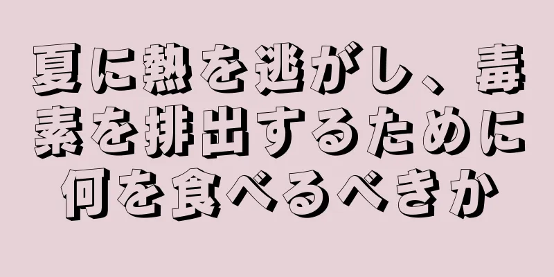 夏に熱を逃がし、毒素を排出するために何を食べるべきか